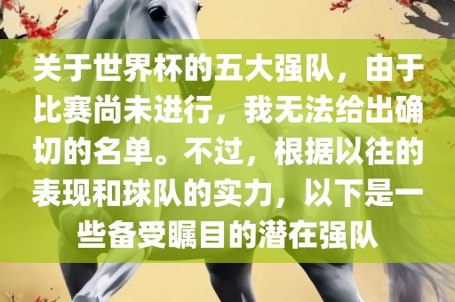 关于世界杯的五大强队，由于比赛尚未进行，我无法给出确切的名单。不过，根据以往的表现和球队的实力，以下是一些备受瞩目的潜在强队眉山市正发家政服务有限公司