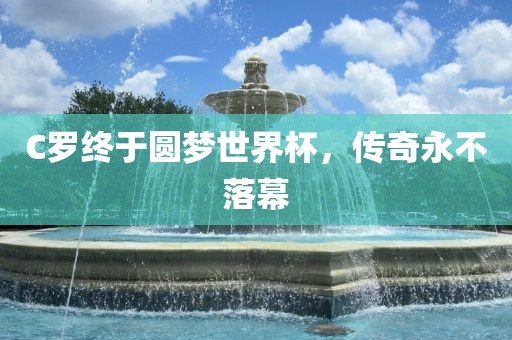 C罗终于圆梦世界杯，传奇永不落幕眉山市正发家政服务有限公司