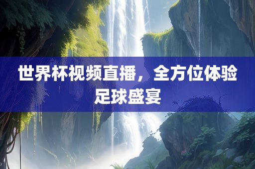 世界杯视频直播，全方位体验足球盛宴