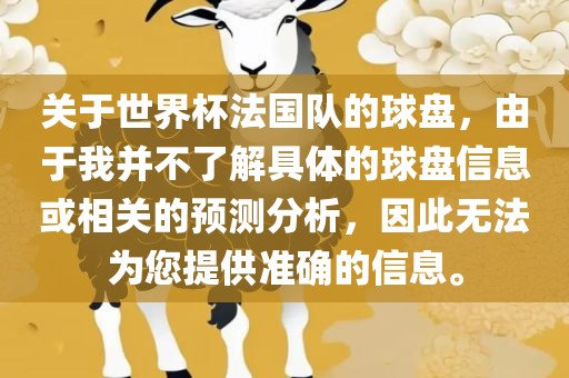 关于世界杯法国队的球盘，由于我并不了解具体的球盘信息或相关的预测分析，因此无法为您提供准确的信息。眉山市正发家政服务有限公司