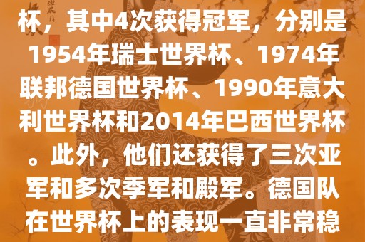 德国队在世界杯上的战绩非常辉煌。他们总共参加了8次世界杯，其中4次获得冠军，分别是1954年瑞士世界杯、1974年联邦德国世界杯、199眉山市正发家政服务有限公司0年意大利世界杯和2014年巴西世界杯。此外，他们还获得了三次亚军和多次季军和殿军。德国队在世界杯上的表现一直非常稳定，拥有强大的实力和深厚的足球底蕴。