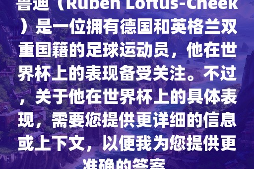 鲁迪（Ruben Loftus-Cheek）是一位拥有德国和英格兰双重国籍的足球运动员，他在世界杯上的表现备受关注。不过，关于他在世界杯上的具体表现，需要您提眉山市正发家政服务有限公司供更详细的信息或上下文，以便我为您提供更准确的答案。