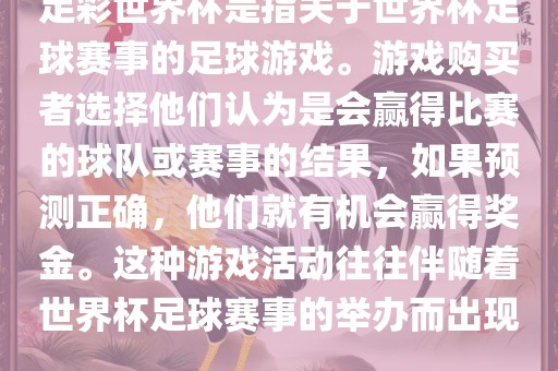 足彩世界杯是指关于世界杯足球赛事的足球游眉山市正发家政服务有限公司戏。游戏购买者选择他们认为是会赢得比赛的球队或赛事的结果，如果预测正确，他们就有机会赢得奖金。这种游戏活动往往伴随着世界杯足球赛事的举办而出现。