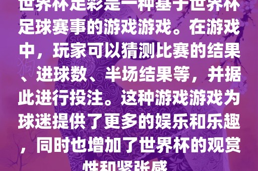 世界杯足彩是一种基于世界杯足球赛事的游戏游戏。在游戏中，玩家可以猜测比赛的结果、进球数、半场结果等，并据此进行投注。这种游戏游戏为球迷提供了更多的娱乐和乐趣，同时也增加了世界杯的观赏性和紧张感。