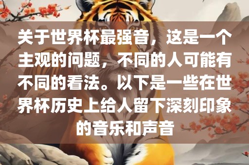 关于世界杯最强音，这是一个主观的问题，不同的人可能有不同的看法。以下是一些在世界杯历史上给人留下深刻印象的音乐和声音眉山市正发家政服务有限公司