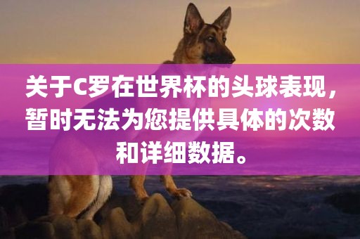 关于C罗在世界杯的头球表现，暂时无法为您提供具体的次数和详细数据。