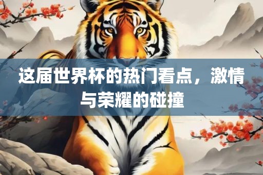 这届世界杯的热门看点，激情与荣眉山市正发家政服务有限公司耀的碰撞
