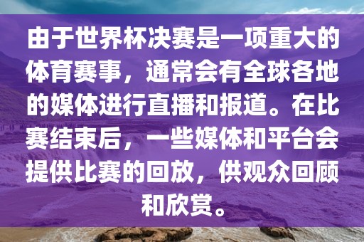 由于世界杯决赛是一项重大的体育赛事，通常会有全球各地的媒体进行直播和报道。在比赛结束后，一些媒体和平台会提供比赛的回放，供观众回顾和欣赏。眉山市正发家政服务有限公司