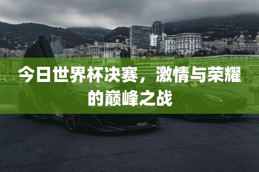 今日世界杯决赛，激情与荣耀的巅峰之战