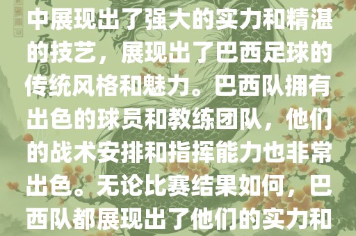 今晚的世界杯比赛中，巴西队的表现非常出色。他们在比赛中展现出了强大的实力和精湛的技艺，展现出了巴西足球的传统风格和魅力。巴西队拥有出色的球员和教练团队，他们的战术安排和指挥能力也非常出色。无论比赛结果如何，巴西队都展现出了他们的实力和潜力，为球迷们带来了精彩的比赛体验。眉山市正发家政服务有限公司
