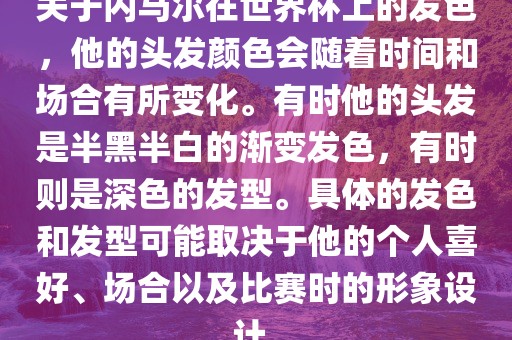 关于内马尔在世界杯上的发色，他的头发颜色会随着时间和场合有所变化。有时他的头发是半黑半白的渐变发色，有时则是深色的发型。具体的发色和发型可能取决于他的个人喜好、场合以及比赛时的形象设计。眉山市正发家政服务有限公司