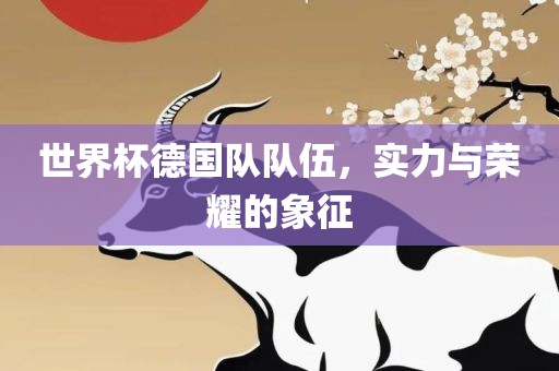 世界杯德国队队伍，实力与荣耀的象征眉山市正发家政服务有限公司