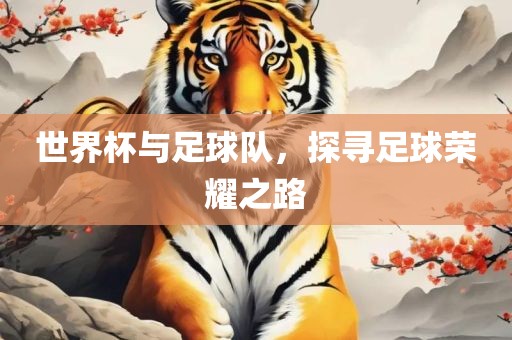 世界杯与足球队，探寻足球荣耀之路眉山市正发家政服务有限公司