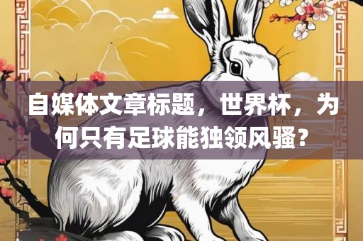 自媒体文章标题，世界杯，为何只有足球能独领风骚？眉山市正发家政服务有限公司