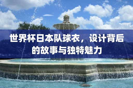 世界杯日本队球衣，设计背后的故事与独特魅力眉山市正发家政服务有限公司