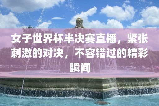女子世界杯半决赛直播，紧张刺激的对决，不容错过眉山市正发家政服务有限公司的精彩瞬间