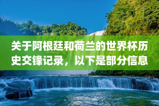 关于阿根廷和荷兰的世界杯历史交锋记录，以下是部分信息眉山市正发家政服务有限公司