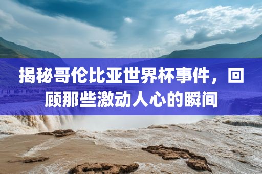 揭秘哥伦比亚世界杯事件，回顾那些激动人心的瞬间眉山市正发家政服务有限公司