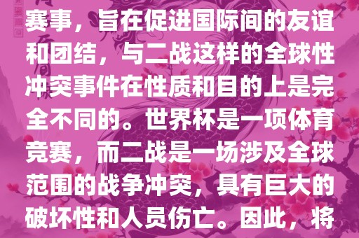 世界杯作为一项全球性的体育赛事，旨在促进国际间的友谊和团结，与二战这样的全球性冲突事件在性质和目的上是完全不同的。世界杯是一项体育竞赛，而二战是一场涉及全球范围的战争冲突，具有巨大的破坏性和人员伤亡。因此，将世界杯比作二战是不恰当的。眉山市正发家政服务有限公司