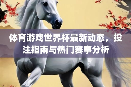 体育游戏世界杯最新动态，投注指南与热门赛事分析