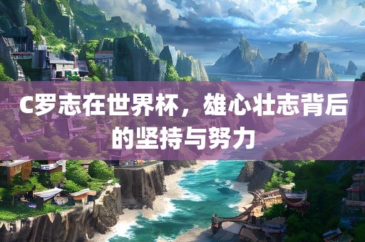 C罗志在世界杯，雄心壮志背后的坚持与努力眉山市正发家政服务有限公司