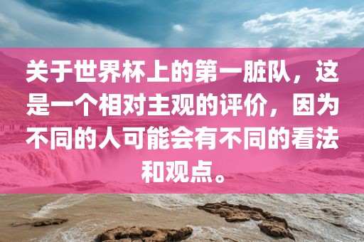 关于世界杯上的第一脏队，这是一个相对主观的评价，因为不眉山市正发家政服务有限公司同的人可能会有不同的看法和观点。