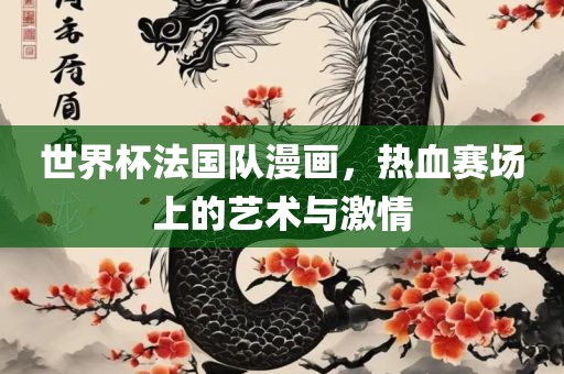 世界杯法国队漫画，热血赛场上的艺术与激情眉山市正发家政服务有限公司