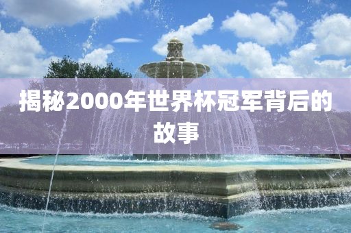 揭秘2000年世界杯冠军背后的故事