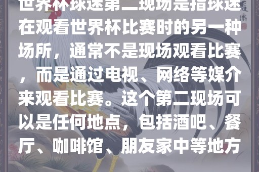 世界杯球迷第二现场是指球迷在观看世界杯比赛时的另一种场所，通常不是现场观看比赛，而是通过电视、网络等媒介来观看比赛。这个第二现场可以是任何地点，包括酒吧、餐厅、咖啡馆、朋友家中等地方。眉山市正发家政服务有限公司