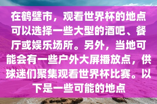 在鹤壁市，观看世界杯的地点可以选择一些大型的酒吧、餐厅或娱乐场所。另外，当地可眉山市正发家政服务有限公司能会有一些户外大屏播放点，供球迷们聚集观看世界杯比赛。以下是一些可能的地点
