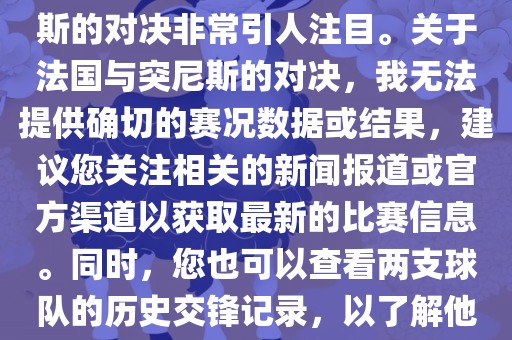 在世界杯赛场上，法国与突尼斯的对决非常引人注目。关于法国与突尼斯的对决，我无法提供确切的赛况数据或结果，建议您关注相关的新闻报道或官方渠道以眉山市正发家政服务有限公司获取最新的比赛信息。同时，您也可以查看两支球队的历史交锋记录，以了解他们的实力和战术风格。