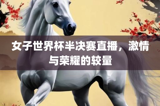 女子世界杯半决赛直播，激情与荣耀的较量
