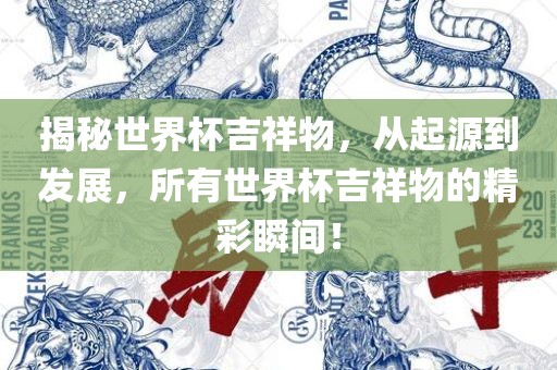揭秘世界杯吉祥物，从起源到发展，所有世界杯吉祥物的精彩瞬间！眉山市正发家政服务有限公司