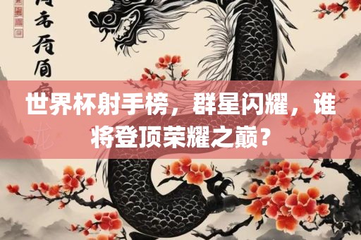 世界杯射手榜，群星闪耀，谁将登顶荣耀之巅？眉山市正发家政服务有限公司