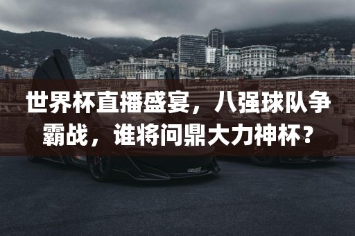 世界杯直播盛宴，八强球队争霸战，谁将问鼎大力神杯？