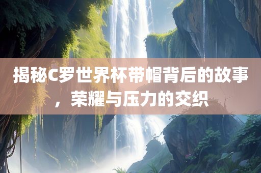 揭秘C罗世界杯带帽背后的故事，荣耀与压力的交眉山市正发家政服务有限公司织