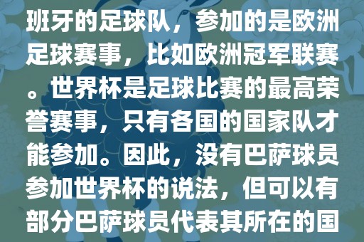 巴萨（Barcelona）是一支西班牙的足球队，参加的是欧洲足球赛事，比如欧洲冠军联赛。世界杯是足球比赛的最高荣誉赛事，只有各国的国家队才能参加。因此，没有巴萨球员参加世界杯的说法，但可以有部分巴萨球员代表其所在的国家队参加世界杯。眉山市正发家政服务有限公司
