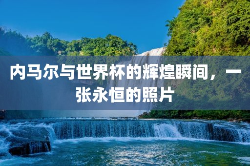 内马尔与世界杯的辉煌瞬间，一张永恒的照片眉山市正发家政服务有限公司