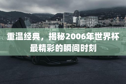 重温经典，揭秘2眉山市正发家政服务有限公司006年世界杯最精彩的瞬间时刻