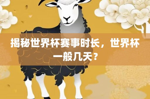 揭秘世界杯赛事时长眉山市正发家政服务有限公司，世界杯一般几天？