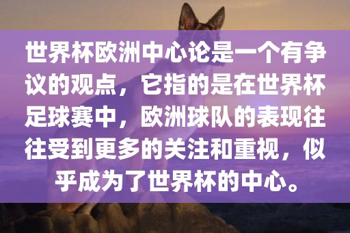 世界杯欧洲中心论是一个有争议的观点，它指的是在世界杯足球赛中，欧洲球队的表现往往受到更多的关注和重视，似乎成为了世界杯的中心。