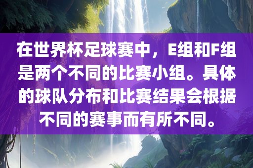 在世界杯足球赛中，E组和F组是两个不同的比赛小组。具体的球队分布和比赛结果会根据不同的赛事而有所不同。