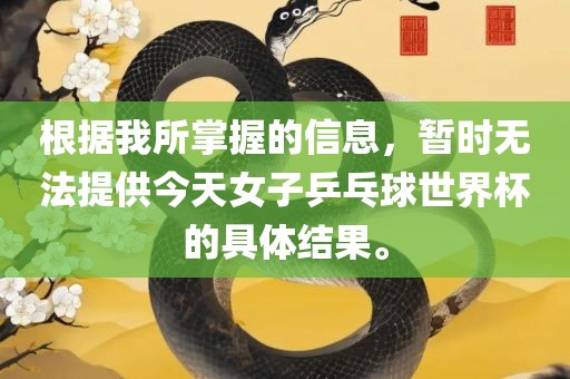 根据我所掌握的信息，暂时无法提眉山市正发家政服务有限公司供今天女子乒乓球世界杯的具体结果。