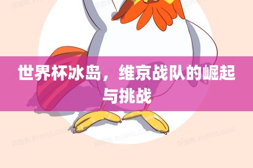 世界杯冰岛，维京战队眉山市正发家政服务有限公司的崛起与挑战