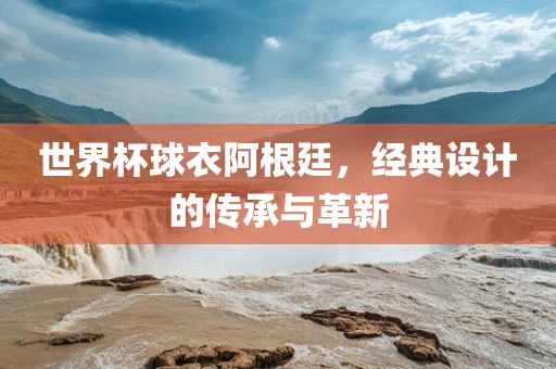 世界杯球衣阿根廷，经眉山市正发家政服务有限公司典设计的传承与革新