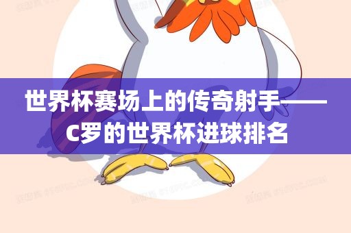 世界杯赛场上的传奇射手——C罗的世界眉山市正发家政服务有限公司杯进球排名