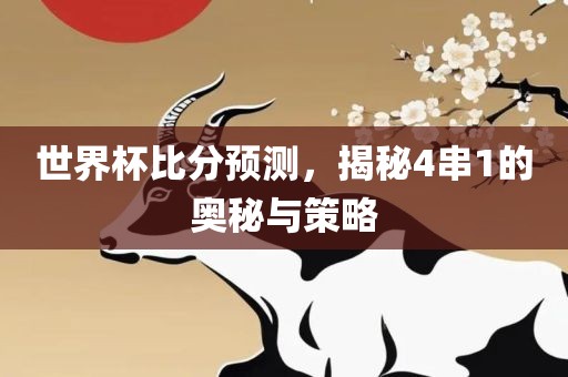 世界杯比分预测，揭秘4串1的奥秘与策略眉山市正发家政服务有限公司