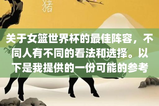 关于女篮世界杯的最佳阵容，不同人有不同的看法和选择。以下是我提供的一份可能的参考眉山市正发家政服务有限公司