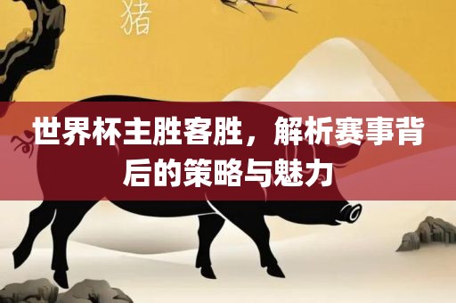 世界杯主胜客胜，解析赛事背后的策略与魅力眉山市正发家政服务有限公司