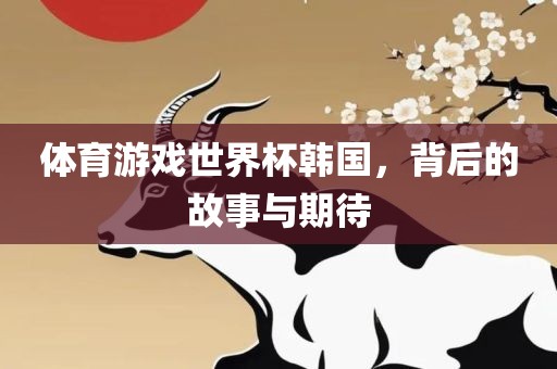体育游戏世界杯韩国，背后的故事与期待眉山市正发家政服务有限公司